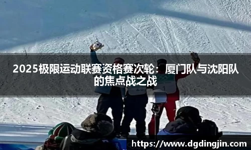 2025极限运动联赛资格赛次轮：厦门队与沈阳队的焦点战之战