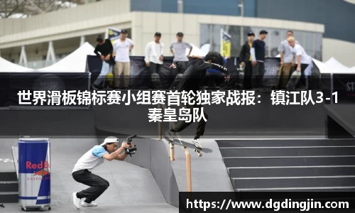 世界滑板锦标赛小组赛首轮独家战报：镇江队3-1秦皇岛队