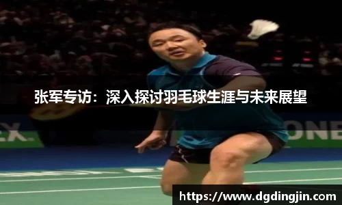张军专访：深入探讨羽毛球生涯与未来展望
