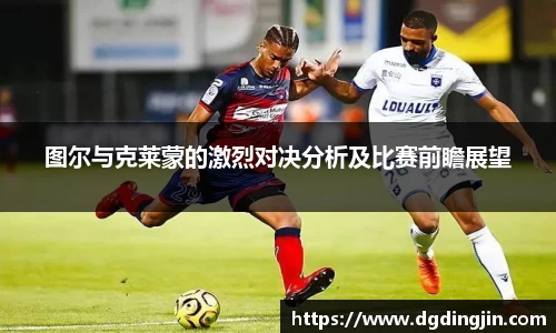 图尔与克莱蒙的激烈对决分析及比赛前瞻展望