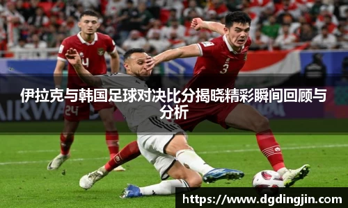 伊拉克与韩国足球对决比分揭晓精彩瞬间回顾与分析