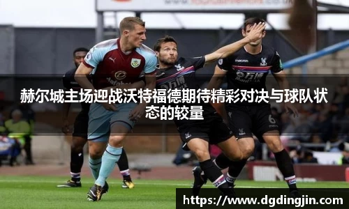 赫尔城主场迎战沃特福德期待精彩对决与球队状态的较量