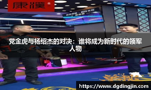 党金虎与杨绍杰的对决：谁将成为新时代的领军人物